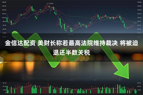金信达配资 美财长称若最高法院维持裁决 将被迫退还半数关税