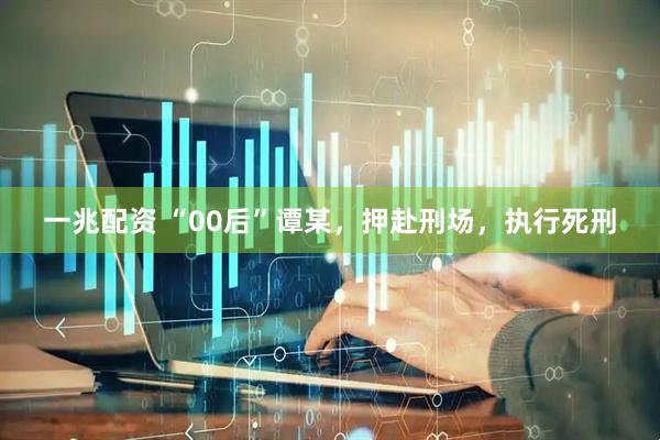 一兆配资 “00后”谭某，押赴刑场，执行死刑