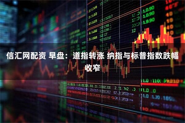信汇网配资 早盘：道指转涨 纳指与标普指数跌幅收窄