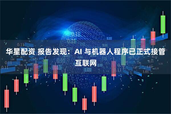 华星配资 报告发现：AI 与机器人程序已正式接管互联网