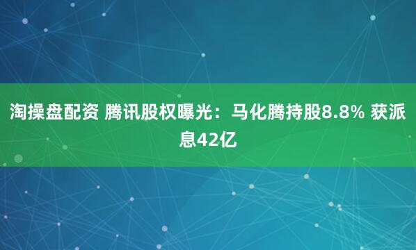 淘操盘配资 腾讯股权曝光：马化腾持股8.8% 获派息42亿