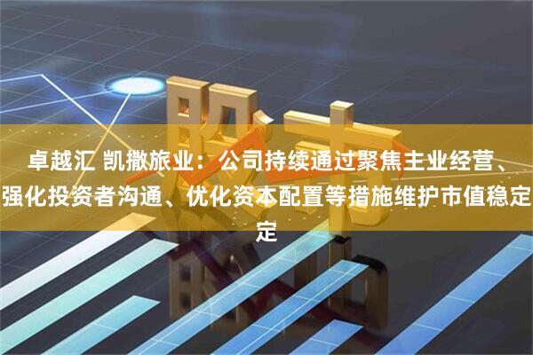 卓越汇 凯撒旅业：公司持续通过聚焦主业经营、强化投资者沟通、优化资本配置等措施维护市值稳定