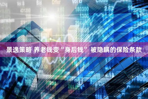 景逸策略 养老钱变“身后钱” 被隐瞒的保险条款